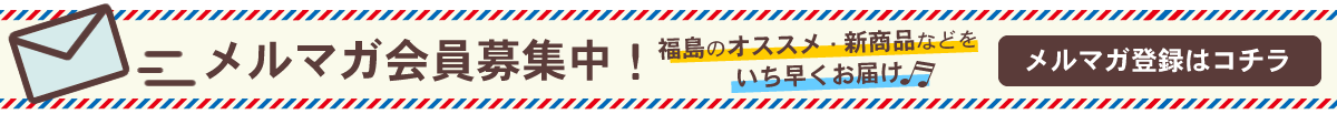 メルマガ会員募集中！ 福島のオススメ・新商品などをいち早くお届け メルマガ登録はコチラ