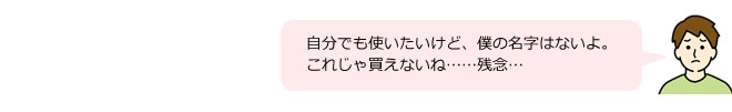 自分でも使いたいけど、僕の名字
はないよ。これじゃ買えないね……残念…