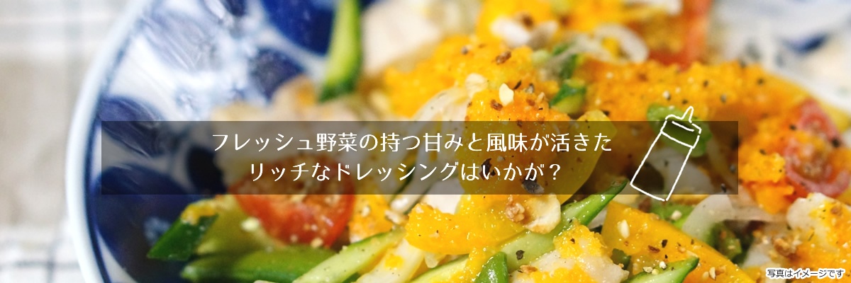 フレッシュ野菜の甘みと風味が活きたリッチなドレッシングはいかが？